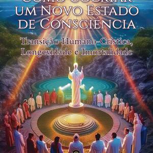 Como Cocriar Um Novo Estado de Consciência - Transição Humano-Crística, Longevidade e Imortalidade