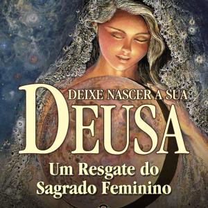 Deixe Nascer A Sua Deusa - Um Resgate do Sagrado Feminino