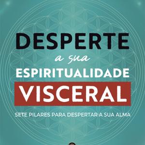 Desperte A Sua Espiritualidade Visceral - Sete Pilares Para Despertar A Sua Alma