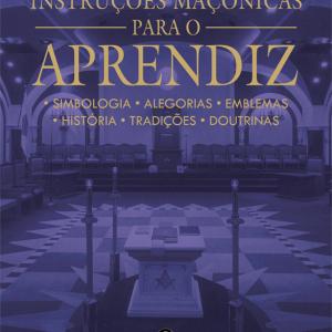 Instruções Maçônicas para o Aprendiz - Simbologia, Alegorias, Emblemas, História, Tradições, Doutrinas
