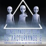 Conectando-se com os Arcturianos 2 - Transformação Planetária por uma Perspectiva Galáctica