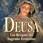 Deixe Nascer A Sua Deusa - Um Resgate do Sagrado Feminino